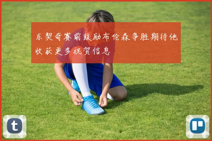 东契奇赛前鼓励布伦森争胜期待他收获更多祝贺信息