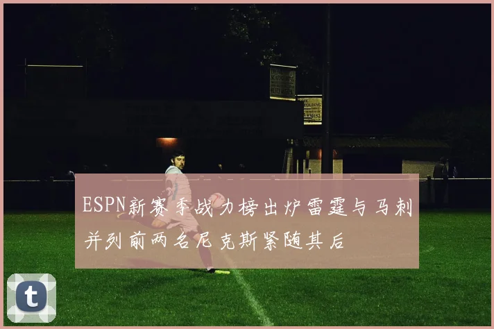 ESPN新赛季战力榜出炉雷霆与马刺并列前两名尼克斯紧随其后