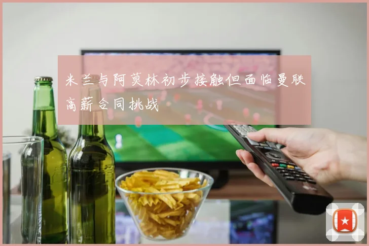 米兰与阿莫林初步接触但面临曼联高薪合同挑战