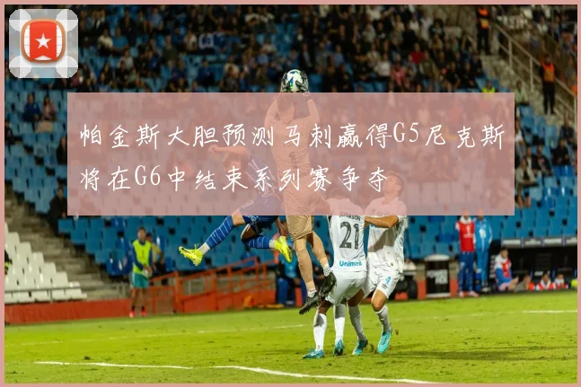帕金斯大胆预测马刺赢得G5尼克斯将在G6中结束系列赛争夺