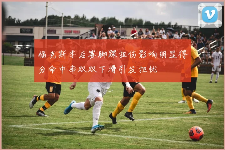 福克斯季后赛脚踝扭伤影响明显得分命中率双双下滑引发担忧