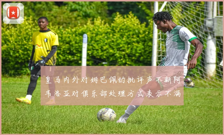 皇马内外对姆巴佩的批评声不断阿韦洛亚对俱乐部处理方式表示不满