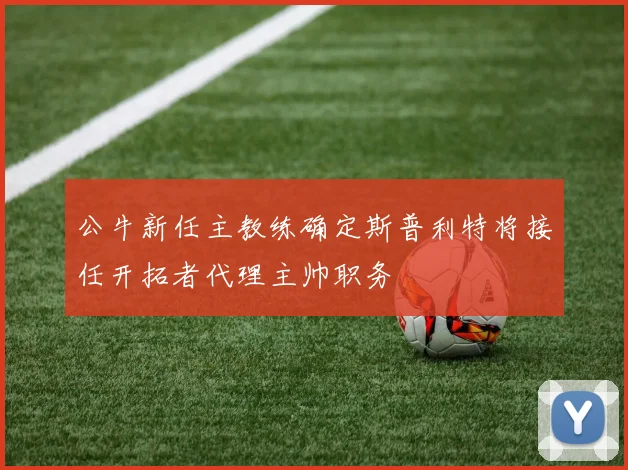 公牛新任主教练确定斯普利特将接任开拓者代理主帅职务