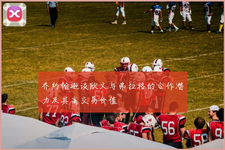 乔约翰逊谈欧文与弗拉格的合作潜力及其高交易价值