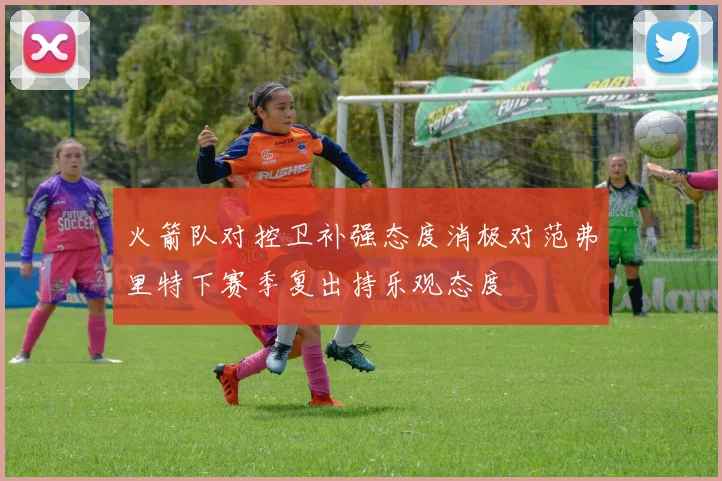 火箭队对控卫补强态度消极对范弗里特下赛季复出持乐观态度