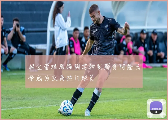 掘金管理层强调需控制薪资阿隆戈登成为交易热门球员