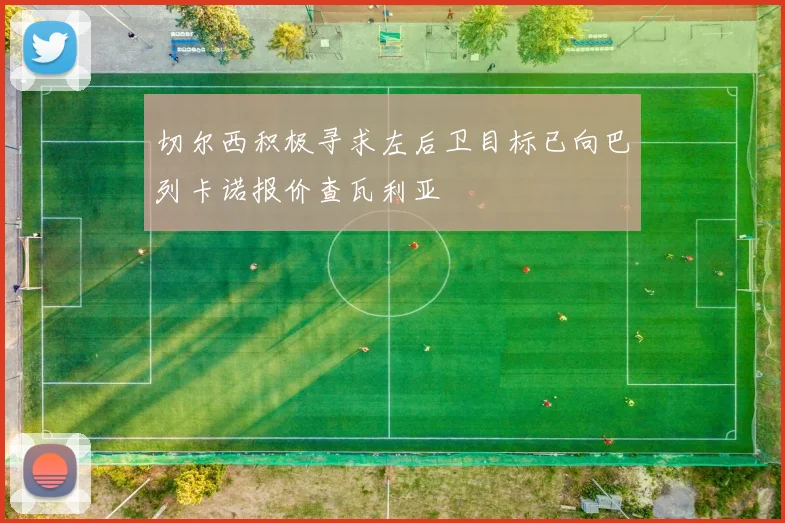 切尔西积极寻求左后卫目标已向巴列卡诺报价查瓦利亚