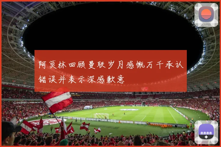 阿莫林回顾曼联岁月感慨万千承认错误并表示深感歉意