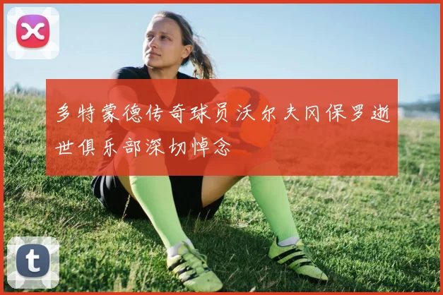 多特蒙德传奇球员沃尔夫冈保罗逝世俱乐部深切悼念