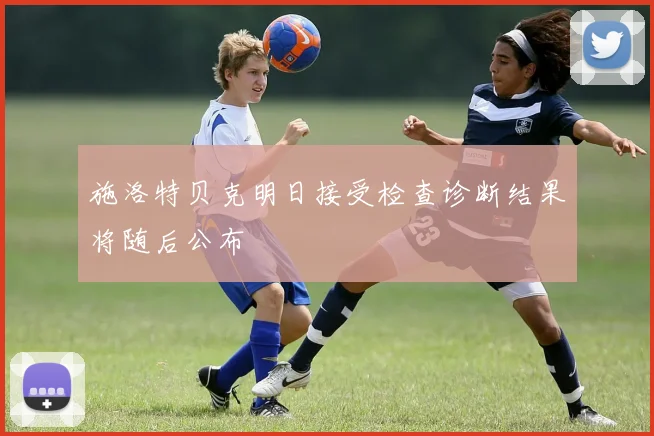 施洛特贝克明日接受检查诊断结果将随后公布