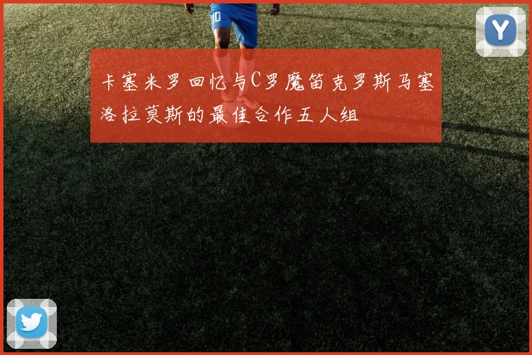 卡塞米罗回忆与C罗魔笛克罗斯马塞洛拉莫斯的最佳合作五人组