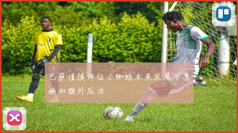 巴萨谨慎评估小蜘蛛未来发展不愿施加额外压力