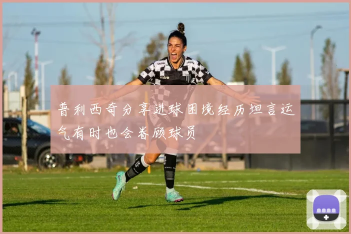 普利西奇分享进球困境经历坦言运气有时也会眷顾球员