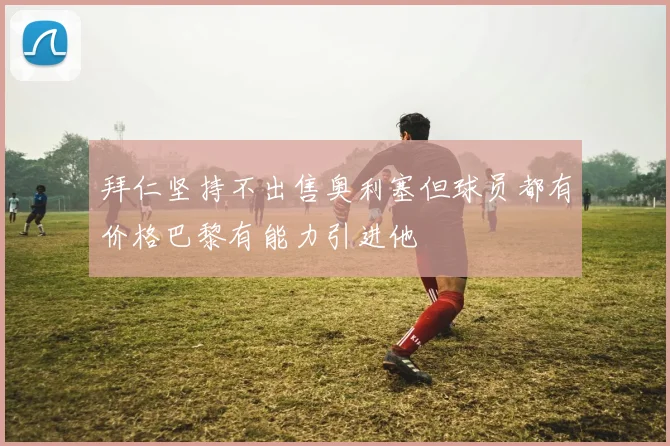 拜仁坚持不出售奥利塞但球员都有价格巴黎有能力引进他