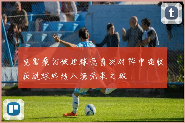克雷桑打破进球荒首次对阵申花收获进球终结八场无果之旅