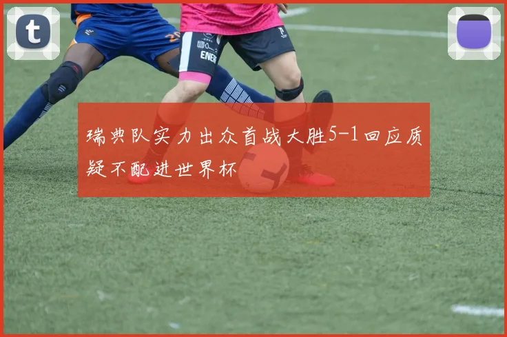 瑞典队实力出众首战大胜5-1回应质疑不配进世界杯