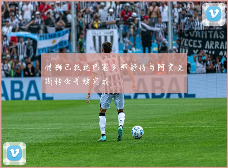 特狮已抵达巴塞罗那静待与阿贾克斯转会手续完成