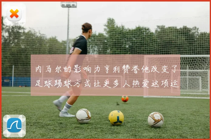 内马尔的影响力亨利赞誉他改变了足球踢球方式让更多人热爱这项运动