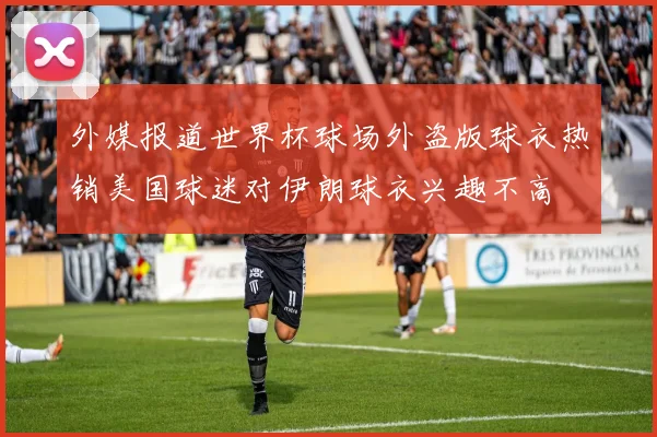 外媒报道世界杯球场外盗版球衣热销美国球迷对伊朗球衣兴趣不高